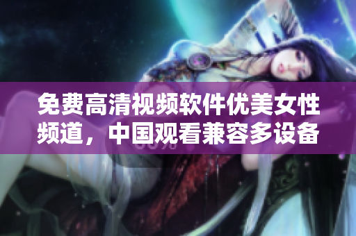 免費(fèi)高清視頻軟件優(yōu)美女性頻道，中國觀看兼容多設(shè)備