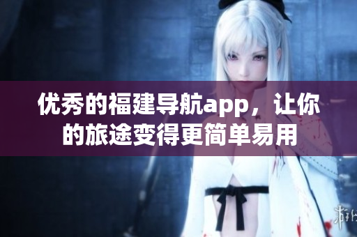 優(yōu)秀的福建導(dǎo)航app，讓你的旅途變得更簡(jiǎn)單易用