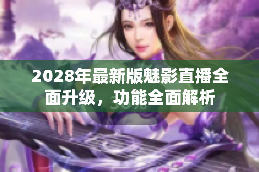 2028年最新版魅影直播全面升級，功能全面解析