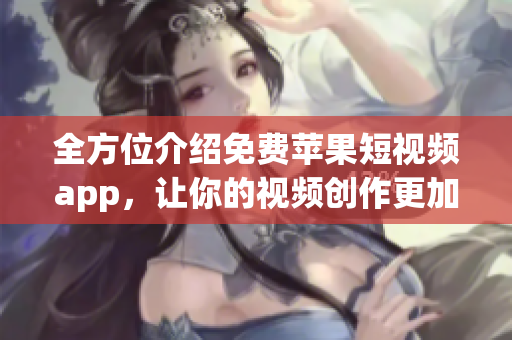 全方位介紹免費(fèi)蘋果短視頻app，讓你的視頻創(chuàng)作更加輕松暢快