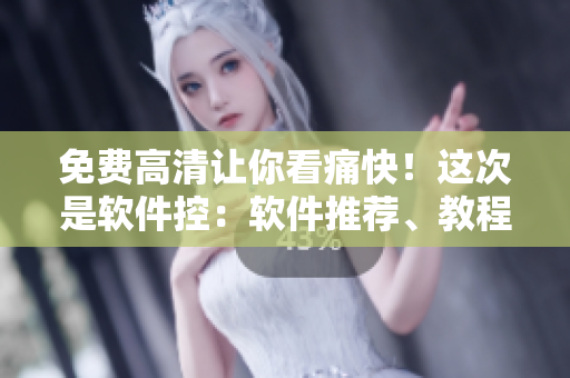 免費高清讓你看痛快！這次是軟件控：軟件推薦、教程分享、使用技巧！