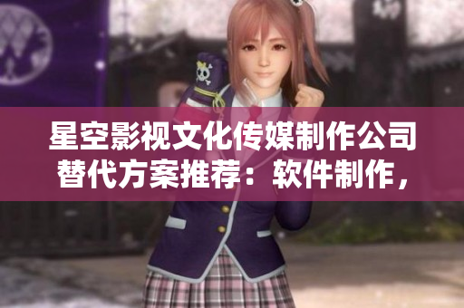 星空影視文化傳媒制作公司替代方案推薦：軟件制作，優(yōu)質(zhì)內(nèi)容生產(chǎn)服務(wù)