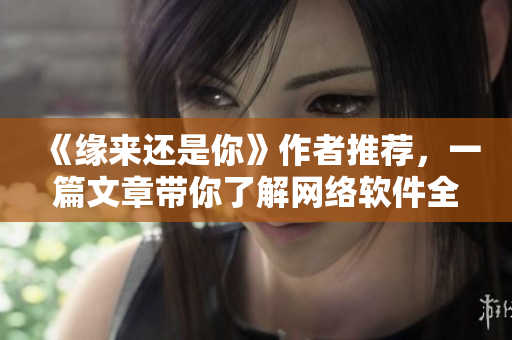 《緣來還是你》作者推薦，一篇文章帶你了解網(wǎng)絡(luò)軟件全集，免費觀看！