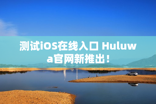 測試iOS在線入口 Huluwa官網(wǎng)新推出！