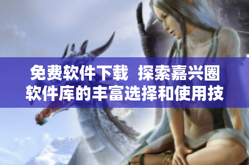 免費(fèi)軟件下載  探索嘉興圈軟件庫(kù)的豐富選擇和使用技巧