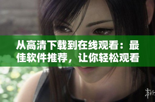 從高清下載到在線觀看：最佳軟件推薦，讓你輕松觀看風車動漫！