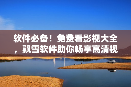軟件必備！免費看影視大全，飄雪軟件助你暢享高清視頻！