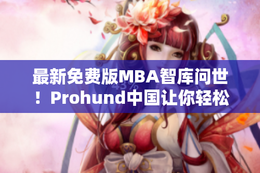 最新免費版MBA智庫問世！Prohund中國讓你輕松提升商業(yè)技能