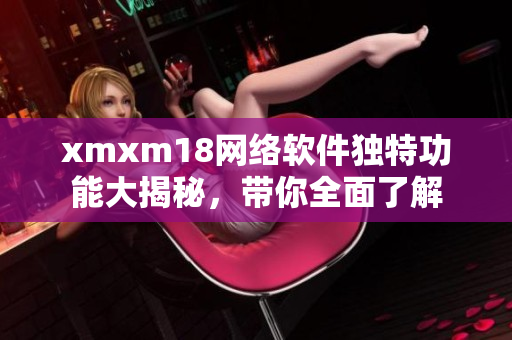 xmxm18網(wǎng)絡(luò)軟件獨(dú)特功能大揭秘，帶你全面了解