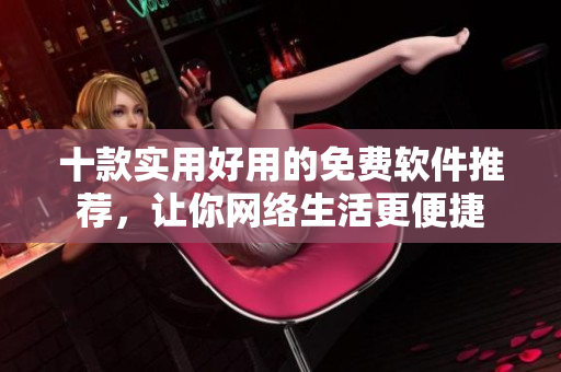 十款實(shí)用好用的免費(fèi)軟件推薦，讓你網(wǎng)絡(luò)生活更便捷