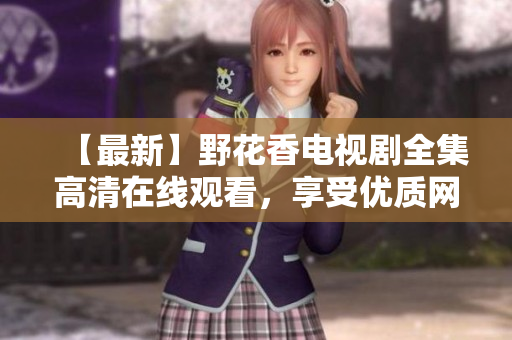 【最新】野花香電視劇全集高清在線觀看，享受優(yōu)質(zhì)網(wǎng)絡(luò)播放體驗(yàn)！