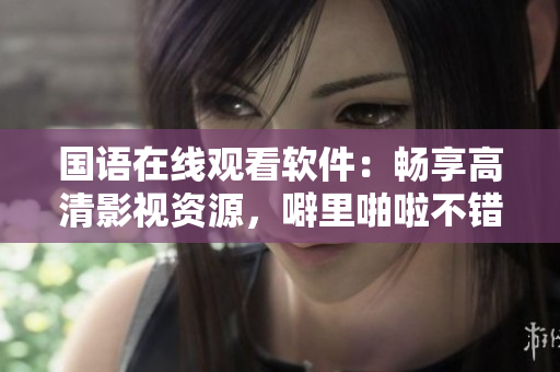 國(guó)語(yǔ)在線觀看軟件：暢享高清影視資源，噼里啪啦不錯(cuò)過(guò)