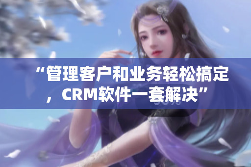 “管理客戶和業(yè)務(wù)輕松搞定，CRM軟件一套解決”