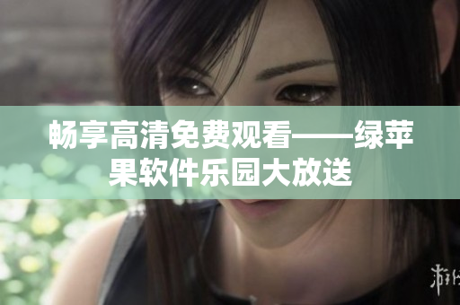 暢享高清免費(fèi)觀看——綠蘋果軟件樂園大放送