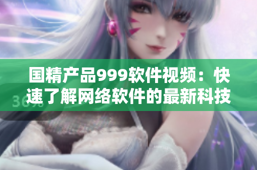 國精產品999軟件視頻：快速了解網絡軟件的最新科技趨勢