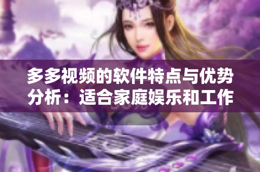 多多視頻的軟件特點(diǎn)與優(yōu)勢(shì)分析：適合家庭娛樂和工作學(xué)習(xí)的全能視頻工具
