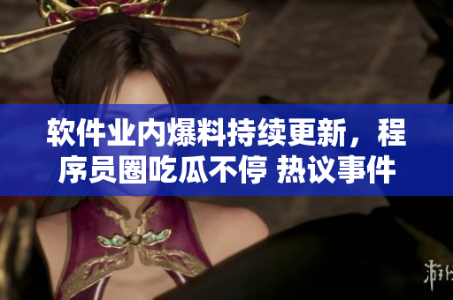 軟件業(yè)內(nèi)爆料持續(xù)更新，程序員圈吃瓜不停 熱議事件