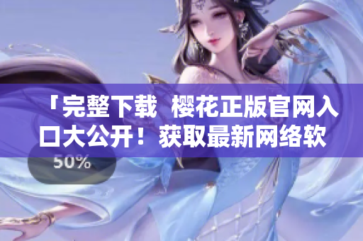 「完整下載  櫻花正版官網(wǎng)入口大公開！獲取最新網(wǎng)絡(luò)軟件」