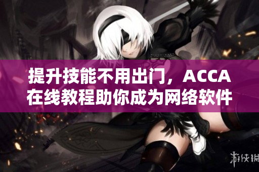提升技能不用出門，ACCA在線教程助你成為網(wǎng)絡(luò)軟件高手