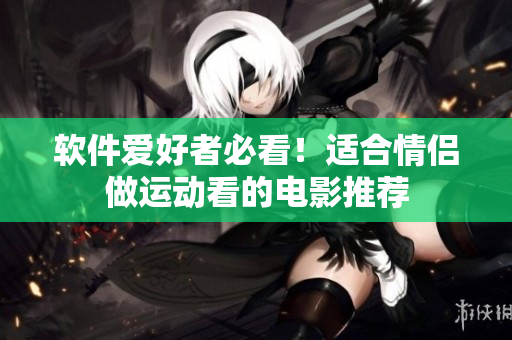 軟件愛(ài)好者必看！適合情侶做運(yùn)動(dòng)看的電影推薦