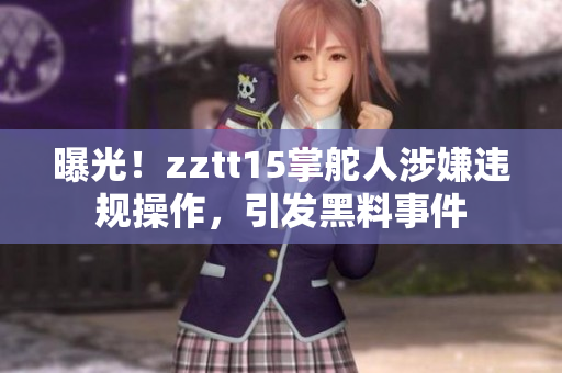 曝光！zztt15掌舵人涉嫌違規(guī)操作，引發(fā)黑料事件