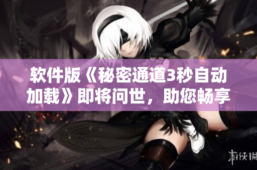 軟件版《秘密通道3秒自動(dòng)加載》即將問世，助您暢享快速便捷體驗(yàn)