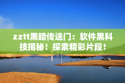 zztt黑暗傳送門(mén)：軟件黑科技揭秘！探索精彩片段！