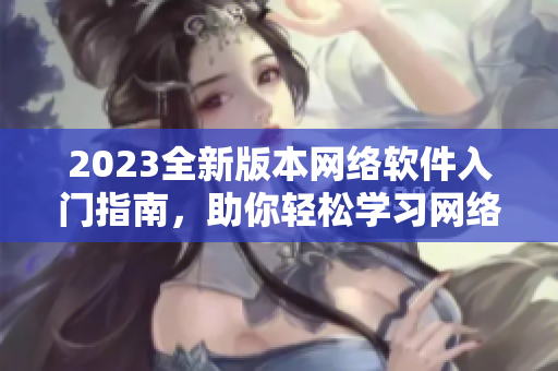 2023全新版本網(wǎng)絡(luò)軟件入門指南，助你輕松學習網(wǎng)絡(luò)編程技巧