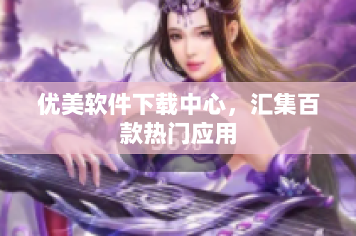 優(yōu)美軟件下載中心，匯集百款熱門應(yīng)用