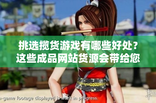 挑選攬貨游戲有哪些好處？這些成品網(wǎng)站貨源會帶給您什么？