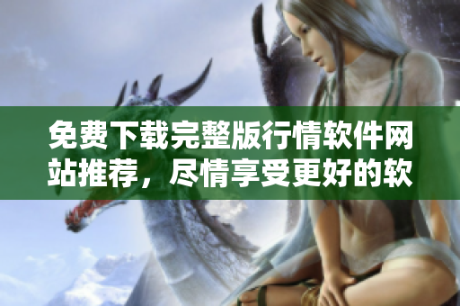 免費(fèi)下載完整版行情軟件網(wǎng)站推薦，盡情享受更好的軟件使用體驗(yàn)