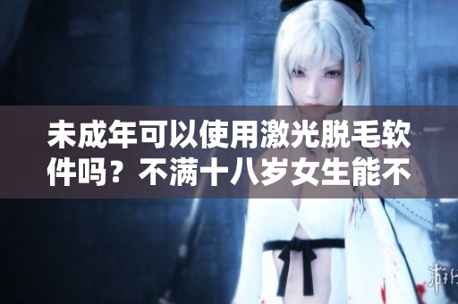 未成年可以使用激光脫毛軟件嗎？不滿十八歲女生能不能用脫毛軟件？