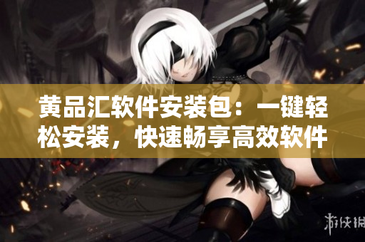 黃品匯軟件安裝包：一鍵輕松安裝，快速暢享高效軟件。