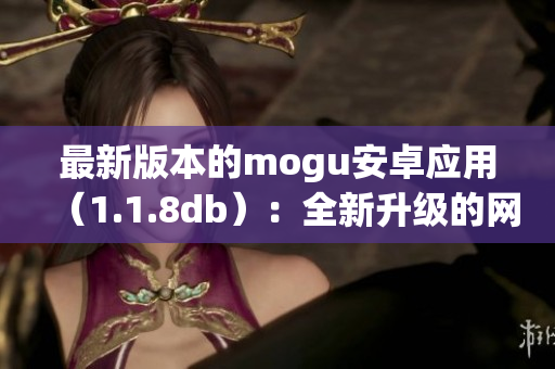 最新版本的mogu安卓應(yīng)用（1.1.8db）：全新升級的網(wǎng)絡(luò)軟件現(xiàn)已推出！