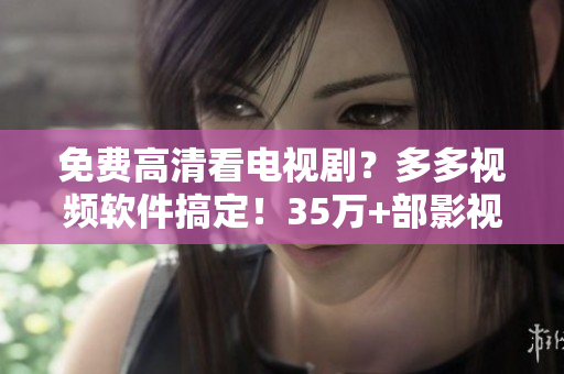 免費(fèi)高清看電視??？多多視頻軟件搞定！35萬+部影視資源隨意觀看