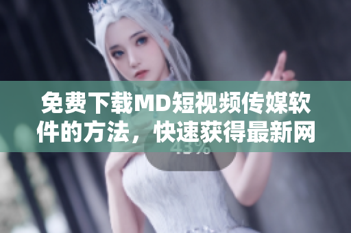 免費(fèi)下載MD短視頻傳媒軟件的方法，快速獲得最新網(wǎng)絡(luò)資訊！