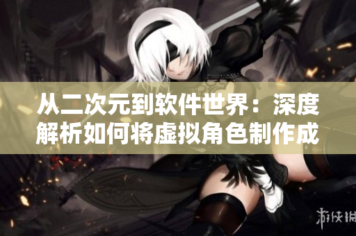 從二次元到軟件世界：深度解析如何將虛擬角色制作成真實(shí)軟件中的形象