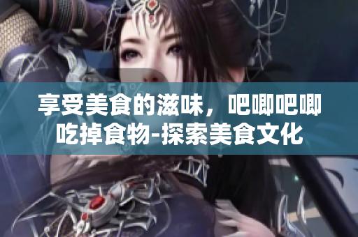享受美食的滋味，吧唧吧唧吃掉食物-探索美食文化