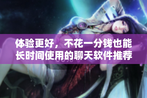 體驗(yàn)更好，不花一分錢也能長(zhǎng)時(shí)間使用的聊天軟件推薦