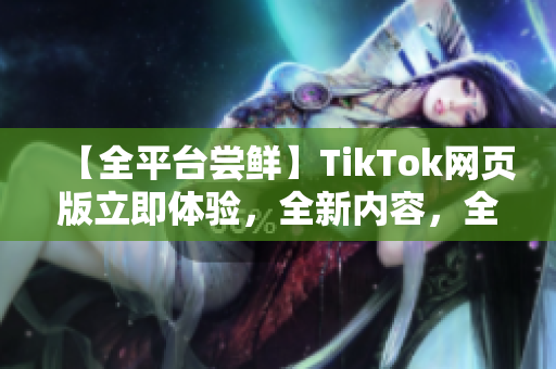 【全平臺嘗鮮】TikTok網(wǎng)頁版立即體驗，全新內(nèi)容，全新感受！