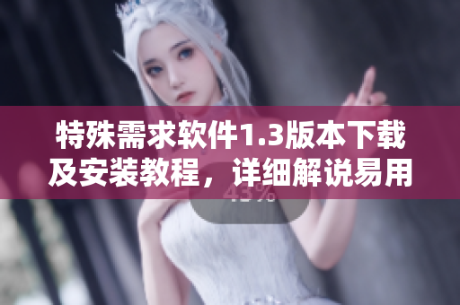 特殊需求軟件1.3版本下載及安裝教程，詳細(xì)解說易用性和功能特性