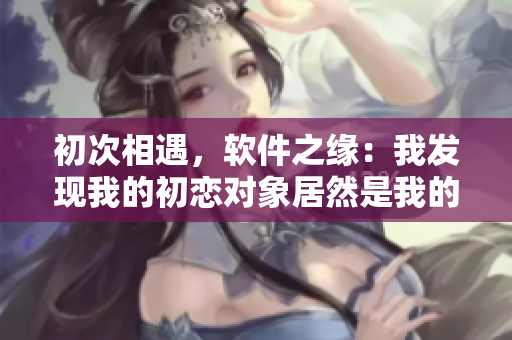 初次相遇，軟件之緣：我發(fā)現(xiàn)我的初戀對(duì)象居然是我的開發(fā)mentor