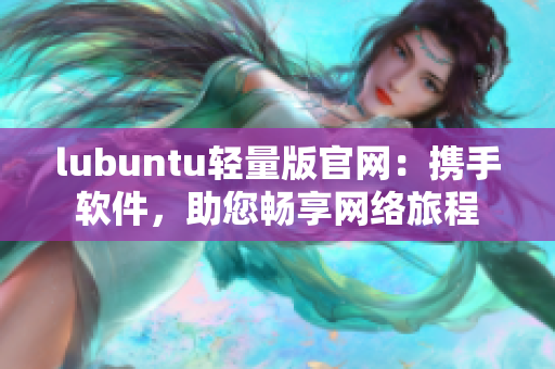 lubuntu輕量版官網(wǎng)：攜手軟件，助您暢享網(wǎng)絡(luò)旅程