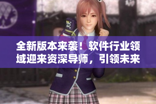 全新版本來襲！軟件行業(yè)領(lǐng)域迎來資深導(dǎo)師，引領(lǐng)未來創(chuàng)新