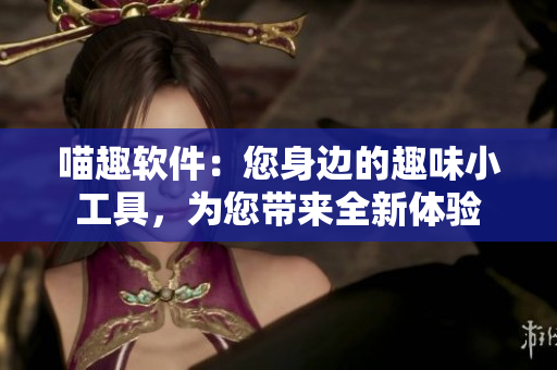 喵趣軟件：您身邊的趣味小工具，為您帶來全新體驗(yàn)