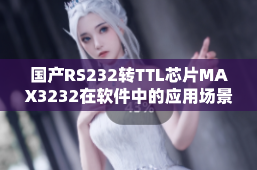 國產(chǎn)RS232轉(zhuǎn)TTL芯片MAX3232在軟件中的應(yīng)用場景分析與實踐
