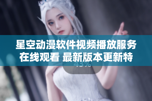 星空動漫軟件視頻播放服務(wù)在線觀看 最新版本更新特色介紹