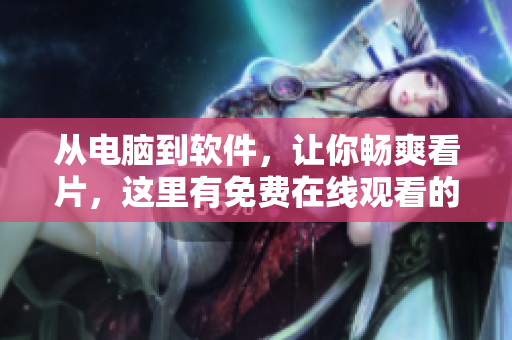 從電腦到軟件，讓你暢爽看片，這里有免費在線觀看的軟件推薦