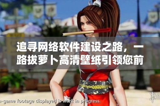 追尋網(wǎng)絡(luò)軟件建設(shè)之路，一路拔蘿卜高清壁紙引領(lǐng)您前行