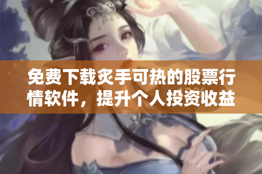 免費下載炙手可熱的股票行情軟件，提升個人投資收益率！